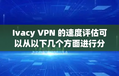 Ivacy VPN 的速度评估可以从以下几个方面进行分析