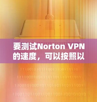 要测试Norton VPN的速度，可以按照以下步骤进行
