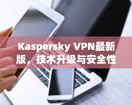 Kaspersky VPN最新版，技术升级与安全性能分析