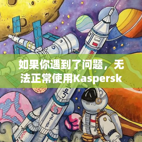 如果你遇到了问题，无法正常使用Kaspersky VPN电脑端，可以按照以下步骤进行检查和解决