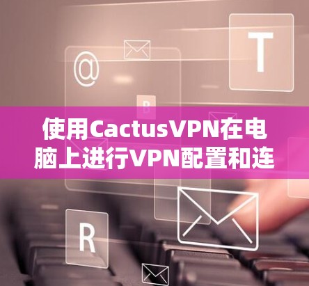 使用CactusVPN在电脑上进行VPN配置和连接，以下是详细的步骤指南