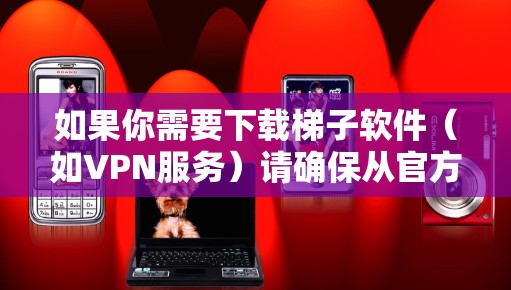 如果你需要下载梯子软件（如VPN服务）请确保从官方渠道获取以确保安全和合法性。以下是一些建议