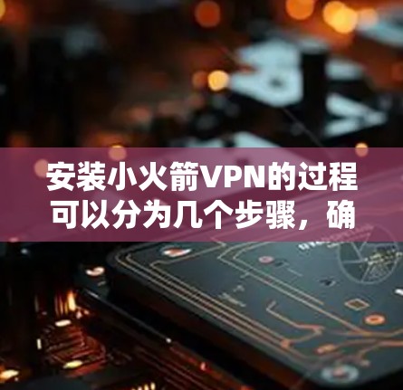 安装小火箭VPN的过程可以分为几个步骤，确保每一步都顺利完成。以下是详细的安装指南