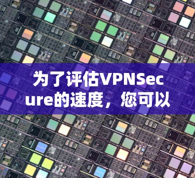 为了评估VPNSecure的速度，您可以按照以下步骤进行测试