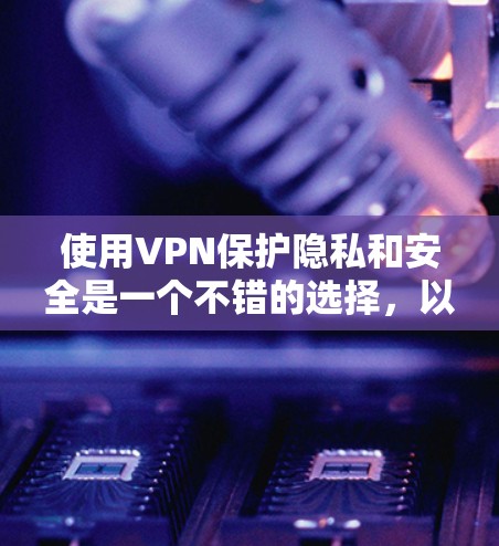使用VPN保护隐私和安全是一个不错的选择，以下是分步指南，帮助您顺利设置并使用免费VPN