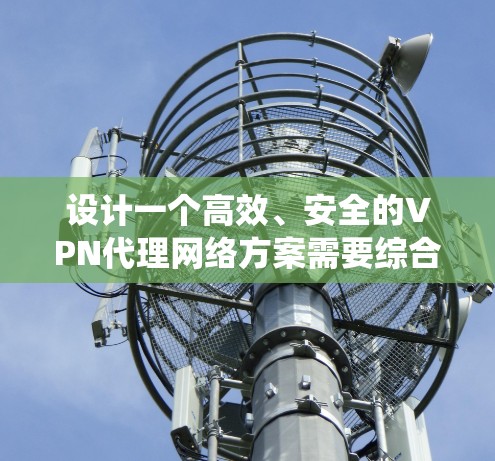 设计一个高效、安全的VPN代理网络方案需要综合考虑多个关键因素，确保系统的安全性、可靠性和用户体验。以下是一个结构化的方案概述