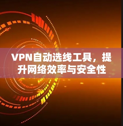 VPN自动选线工具,提升网络效率与安全性的关键