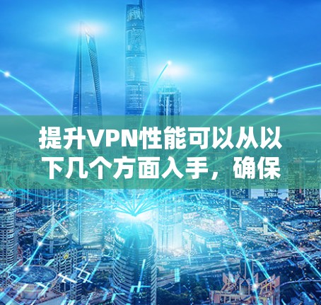 提升VPN性能可以从以下几个方面入手，确保VPN服务器稳定运行，提高用户连接速度和体验