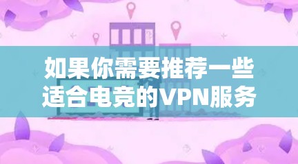 如果你需要推荐一些适合电竞的VPN服务,以下是一些常见的选择,这些VPN在隐私保护、速度和稳定性方面表现不错