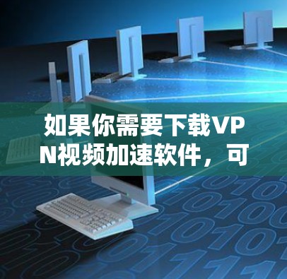 如果你需要下载VPN视频加速软件,可以考虑以下几种方法来找到合适的工具