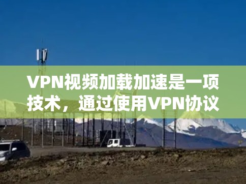 VPN视频加载加速是一项技术，通过使用VPN协议来优化视频流的加载速度和用户体验。以下是实现这一技术的详细步骤和考虑因素