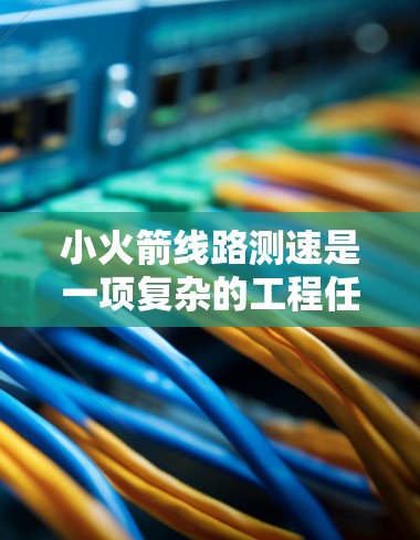 小火箭线路测速是一项复杂的工程任务,涉及多种技术和因素的综合应用。以下是对该问题的详细分析和解决方案