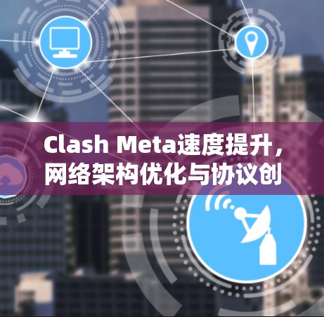 Clash Meta速度提升,网络架构优化与协议创新