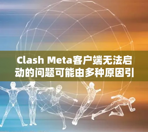 Clash Meta客户端无法启动的问题可能由多种原因引起,以下是一些常见问题及解决方法
