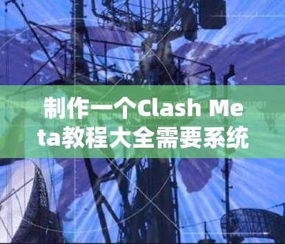 制作一个Clash Meta教程大全需要系统地规划和组织内容,确保用户能够轻松理解和应用。以下是一个详细的步骤指南