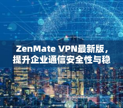 ZenMate VPN最新版,提升企业通信安全性与稳定性
