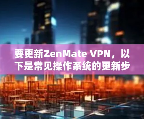 要更新ZenMate VPN,以下是常见操作系统的更新步骤