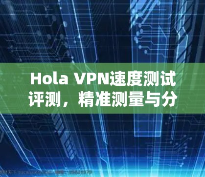 Hola VPN速度测试评测,精准测量与分析