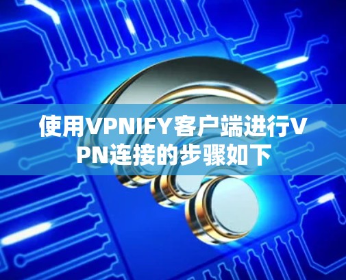 使用VPNIFY客户端进行VPN连接的步骤如下