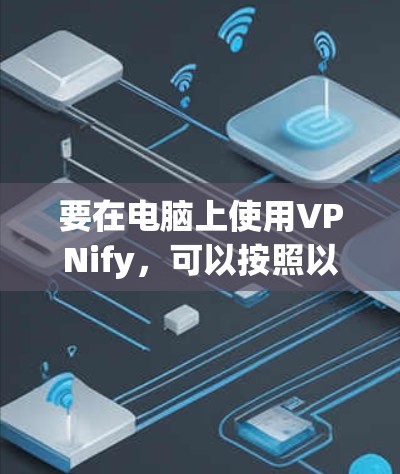 要在电脑上使用VPNify,可以按照以下步骤操作