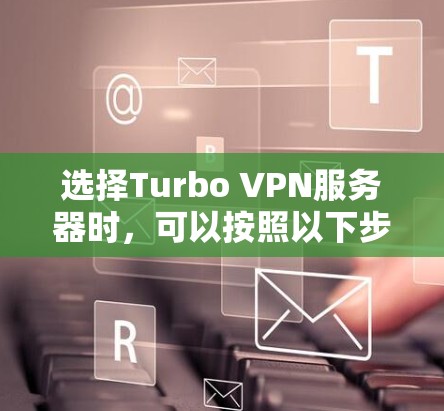 选择Turbo VPN服务器时,可以按照以下步骤进行