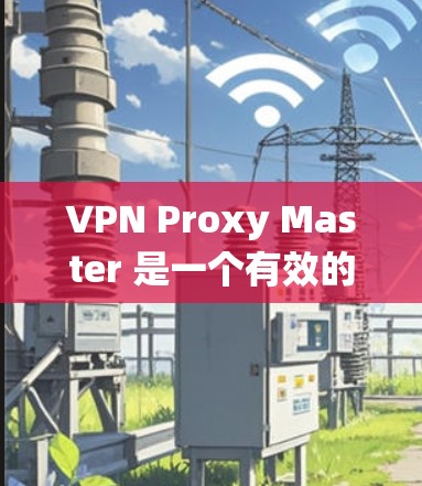 VPN Proxy Master 是一个有效的解决方案,能够帮助您绕过网络限制,访问更多内容。以下是使用该应用的分步指南