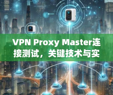 VPN Proxy Master连接测试,关键技术与实施要点