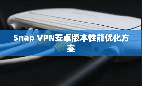 Snap VPN安卓版本性能优化方案