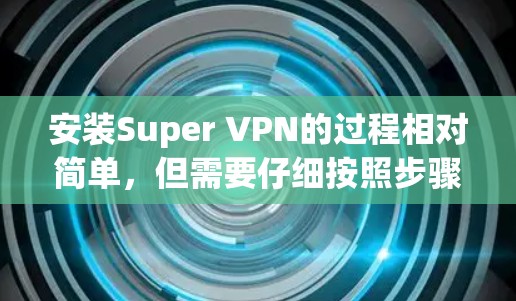 安装Super VPN的过程相对简单,但需要仔细按照步骤进行,以确保顺利完成。以下是详细的安装步骤