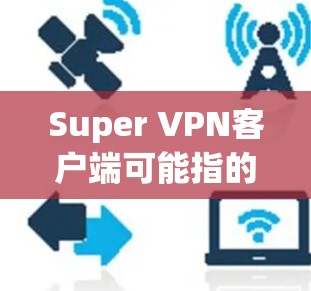 Super VPN客户端可能指的是一个用于访问VPN服务的软件。然而，具体的Super VPN客户端可能有多种情况，以下是一些可能的解释和建议
